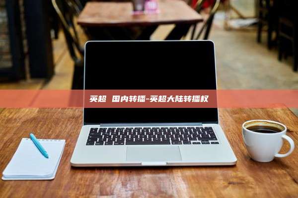 英超 国内转播-英超大陆转播权