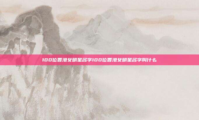 100位香港女明星名字100位香港女明星名字叫什么