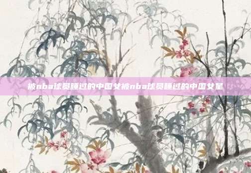 被nba球员睡过的中国女被nba球员睡过的中国女星