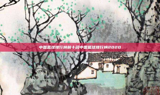 中国篮球排行榜前十名中国篮球排行榜2020