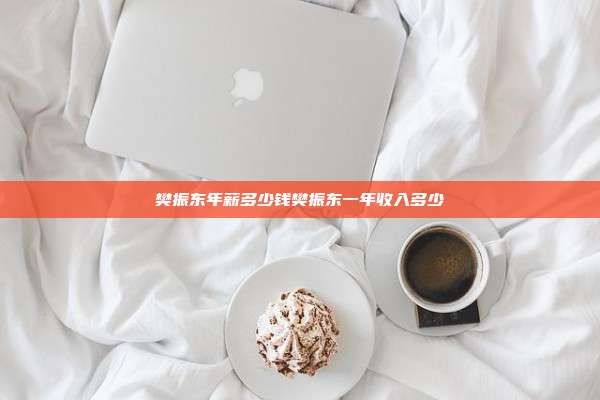 樊振东年薪多少钱樊振东一年收入多少