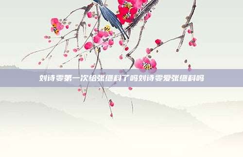 刘诗雯第一次给张继科了吗刘诗雯爱张继科吗