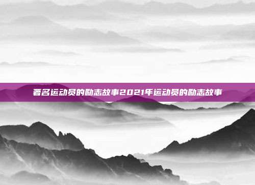 著名运动员的励志故事2021年运动员的励志故事