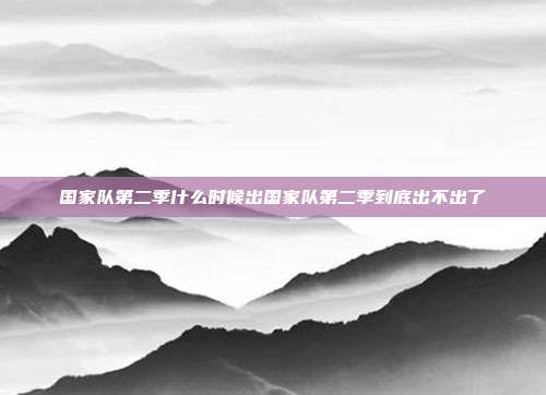 国家队第二季什么时候出国家队第二季到底出不出了