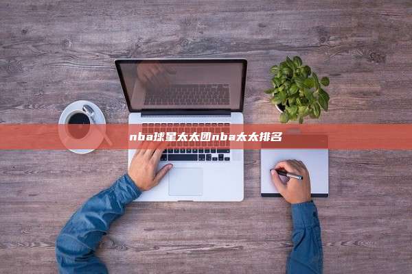 nba球星太太团nba太太排名