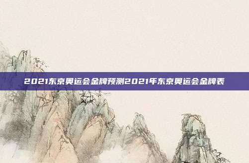 2021东京奥运会金牌预测2021年东京奥运会金牌表