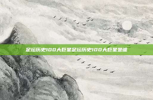 足坛历史100大巨星足坛历史100大巨星是谁