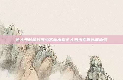艺人年龄超过多少不能出道艺人多少岁可以谈恋爱