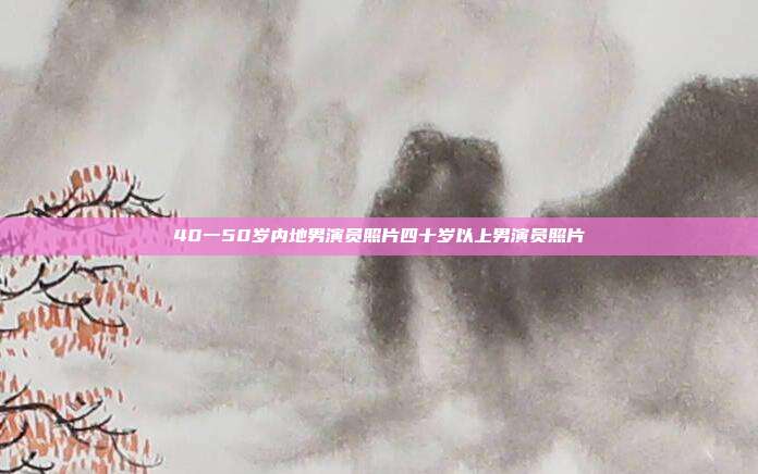 40一50岁内地男演员照片四十岁以上男演员照片