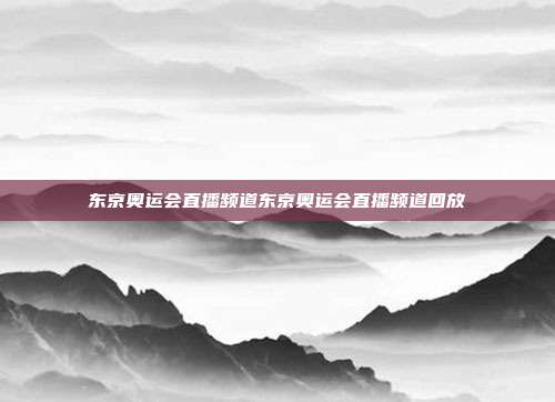 东京奥运会直播频道东京奥运会直播频道回放