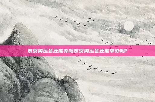 东京奥运会还能办吗东京奥运会还能举办吗?