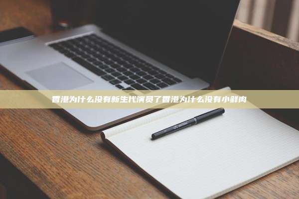 香港为什么没有新生代演员了香港为什么没有小鲜肉