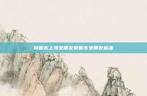樊振东上海女朋友樊振东女朋友标准