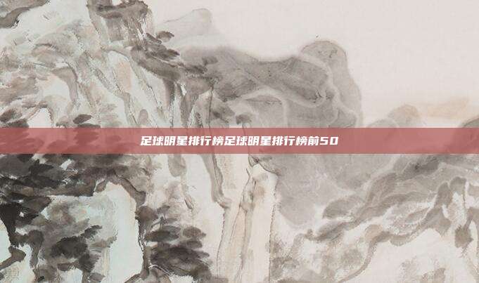 足球明星排行榜足球明星排行榜前50