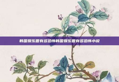 韩国娱乐圈有多恐怖韩国娱乐圈有多恐怖小说