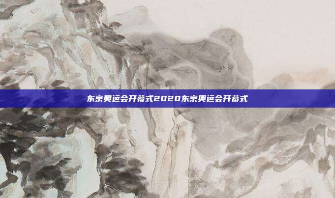 东京奥运会开幕式2020东京奥运会开幕式