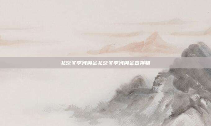 北京冬季残奥会北京冬季残奥会吉祥物