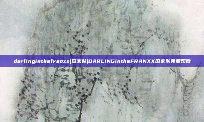 darlinginthefranxx(国家队)DARLINGintheFRANXX国家队免费观看