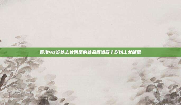 香港40岁以上女明星的姓名香港四十岁以上女明星