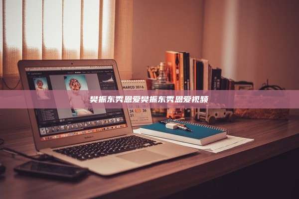 樊振东秀恩爱樊振东秀恩爱视频