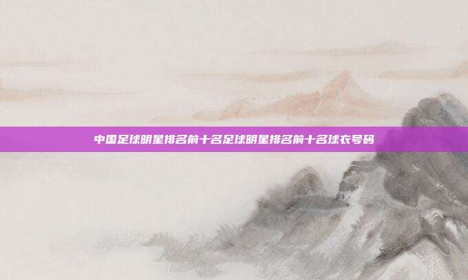 中国足球明星排名前十名足球明星排名前十名球衣号码