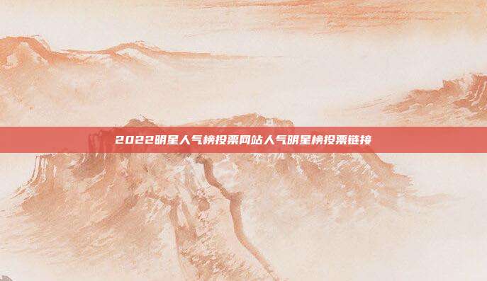 2022明星人气榜投票网站人气明星榜投票链接