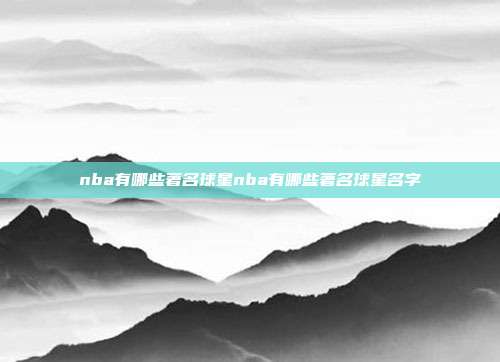 nba有哪些著名球星nba有哪些著名球星名字