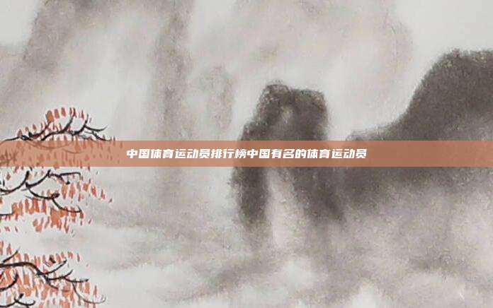 中国体育运动员排行榜中国有名的体育运动员