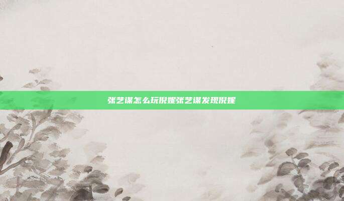 张艺谋怎么玩倪妮张艺谋发现倪妮