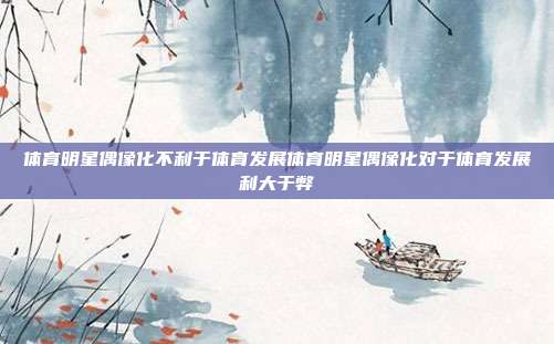 体育明星偶像化不利于体育发展体育明星偶像化对于体育发展利大于弊